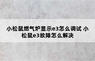 小松鼠燃气炉显示e3怎么调试 小松鼠e3故障怎么解决